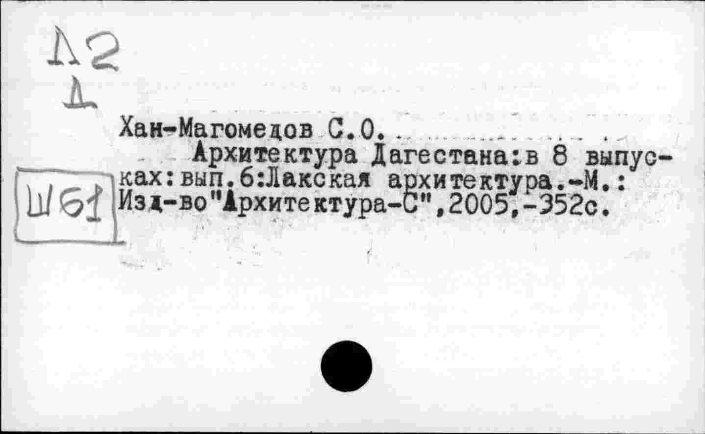 ﻿Хан-Магомецов С.0. .........   .
Архитектура Дагестана:в 8 выпус ках:вып.6:Лакская архитектура.-М.: Изл-во'’Архите ктура-С", 2005,-352с.